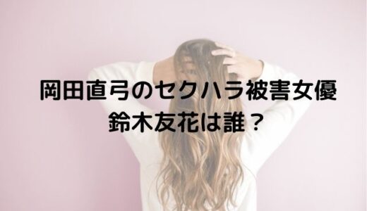 岡田直弓のセクハラ被害女優は誰？鈴木友花は竹内愛紗が濃厚！？